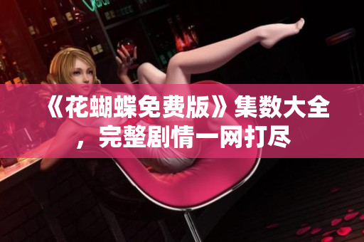 《花蝴蝶免费版》集数大全，完整剧情一网打尽