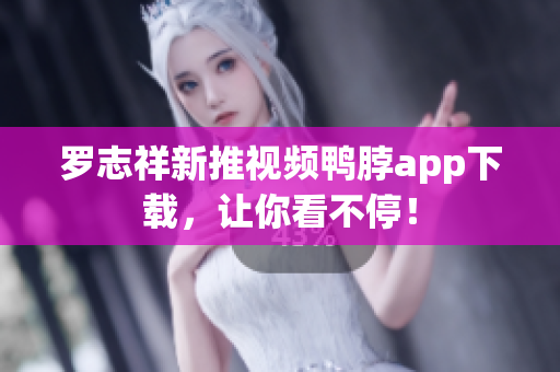 罗志祥新推视频鸭脖app下载，让你看不停！