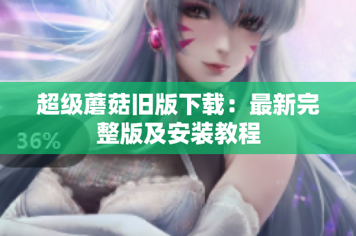 超级蘑菇旧版下载：最新完整版及安装教程