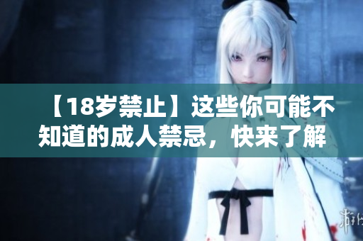 【18岁禁止】这些你可能不知道的成人禁忌，快来了解一下！