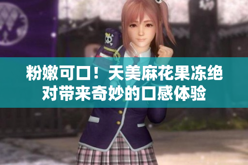 粉嫩可口！天美麻花果冻绝对带来奇妙的口感体验