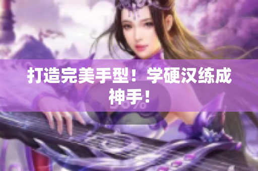 打造完美手型！学硬汉练成神手！