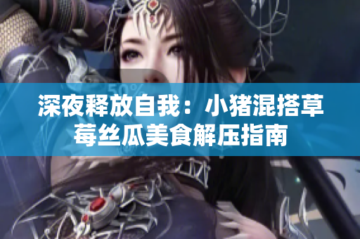深夜释放自我：小猪混搭草莓丝瓜美食解压指南