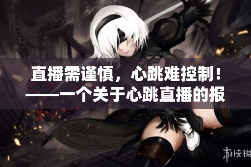 直播需谨慎，心跳难控制！——一个关于心跳直播的报道