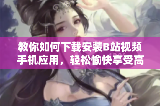教你如何下载安装B站视频手机应用，轻松愉快享受高质量视频！