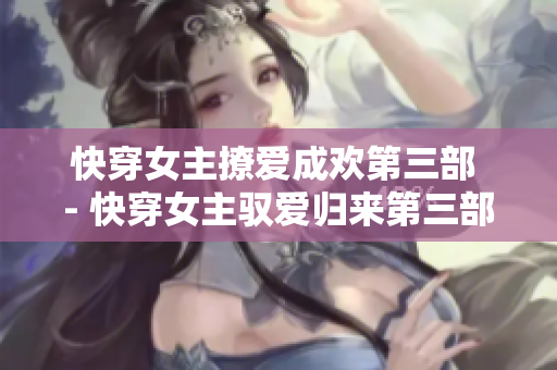 快穿女主撩爱成欢第三部 - 快穿女主驭爱归来第三部