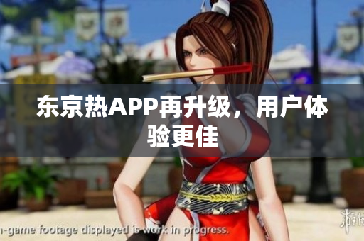 东京热APP再升级，用户体验更佳
