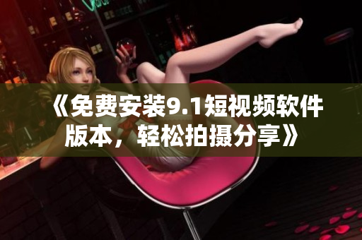 《免费安装9.1短视频软件版本，轻松拍摄分享》
