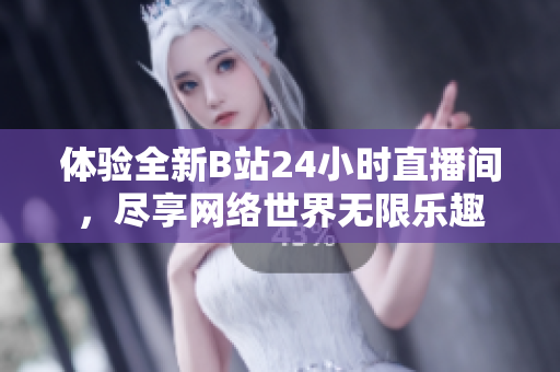 体验全新B站24小时直播间，尽享网络世界无限乐趣