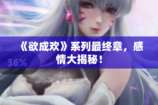 《欲成欢》系列最终章，感情大揭秘！