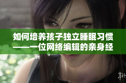 如何培养孩子独立睡眠习惯——一位网络编辑的亲身经历