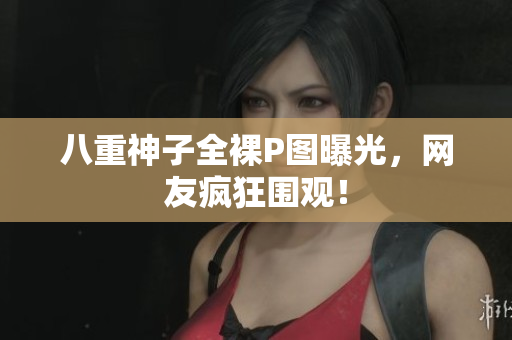 八重神子全裸P图曝光，网友疯狂围观！
