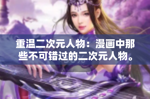 重温二次元人物：漫画中那些不可错过的二次元人物。