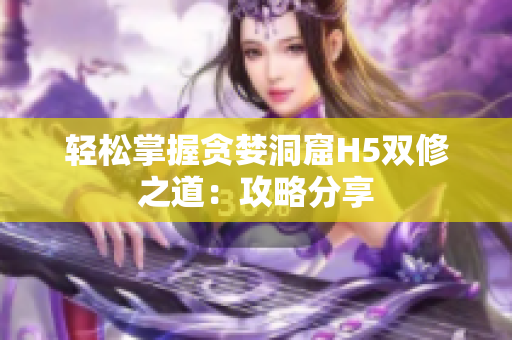 轻松掌握贪婪洞窟H5双修之道：攻略分享