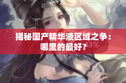 揭秘国产精华液区域之争：哪里的最好？