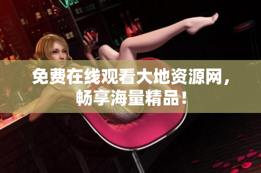 免费在线观看大地资源网，畅享海量精品！