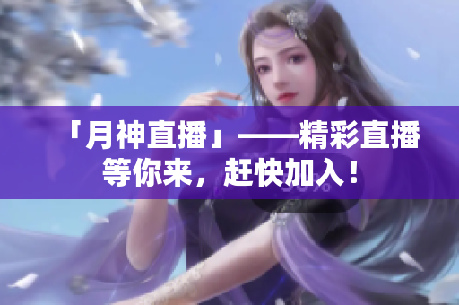 「月神直播」——精彩直播等你来，赶快加入！