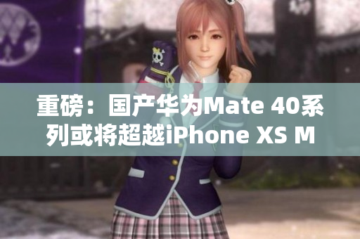 重磅：国产华为Mate 40系列或将超越iPhone XS Max
