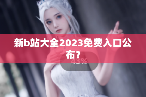新b站大全2023免费入口公布？