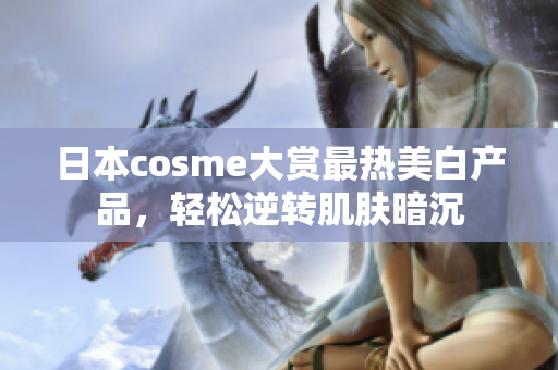 日本cosme大赏最热美白产品，轻松逆转肌肤暗沉