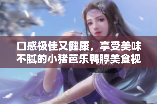 口感极佳又健康，享受美味不腻的小猪芭乐鸭脖美食视频
