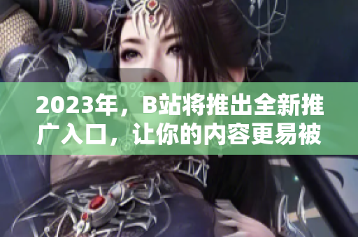 2023年，B站将推出全新推广入口，让你的内容更易被发现！