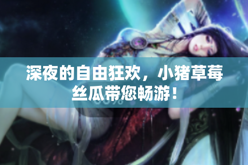 深夜的自由狂欢，小猪草莓丝瓜带您畅游！