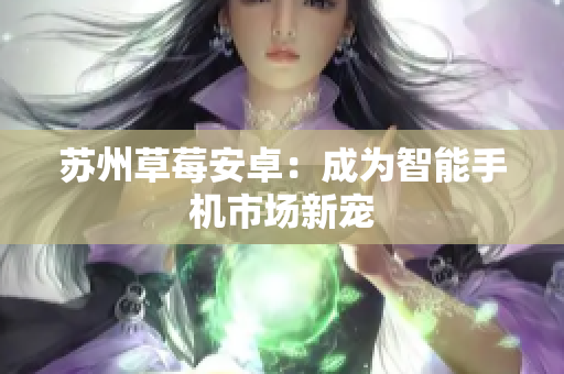 苏州草莓安卓：成为智能手机市场新宠