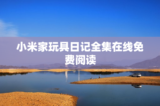小米家玩具日记全集在线免费阅读
