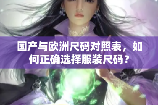 国产与欧洲尺码对照表，如何正确选择服装尺码？