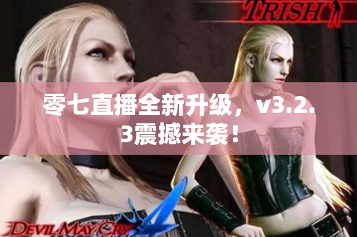 零七直播全新升级，v3.2.3震撼来袭！