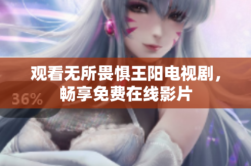 观看无所畏惧王阳电视剧，畅享免费在线影片