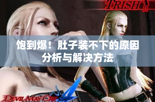 饱到爆！肚子装不下的原因分析与解决方法