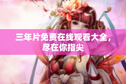 三年片免费在线观看大全，尽在你指尖