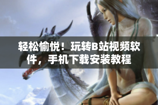 轻松愉悦！玩转B站视频软件，手机下载安装教程
