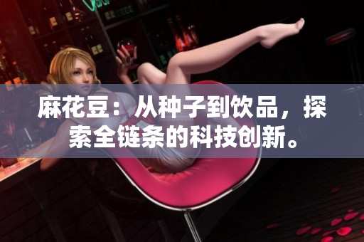 麻花豆：从种子到饮品，探索全链条的科技创新。