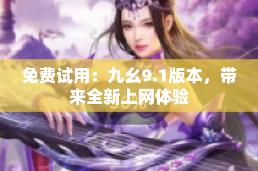 免费试用：九幺9.1版本，带来全新上网体验