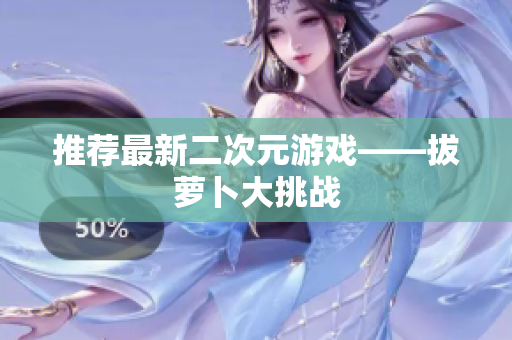 推荐最新二次元游戏——拔萝卜大挑战