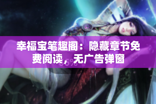 幸福宝笔趣阁：隐藏章节免费阅读，无广告弹窗