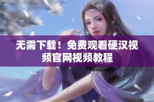 无需下载！免费观看硬汉视频官网视频教程