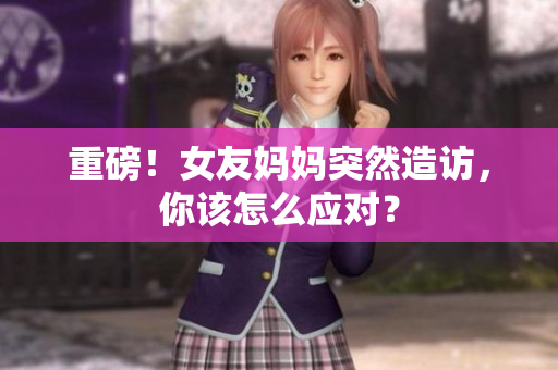 重磅！女友妈妈突然造访，你该怎么应对？