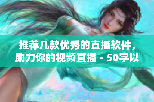 推荐几款优秀的直播软件，助力你的视频直播 - 50字以内