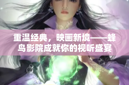 重温经典，映画新境——蜂鸟影院成就你的视听盛宴