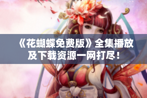 《花蝴蝶免费版》全集播放及下载资源一网打尽！