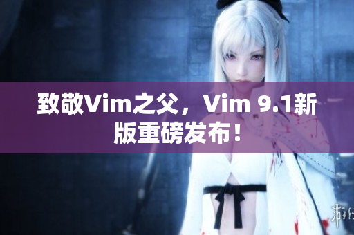 致敬Vim之父，Vim 9.1新版重磅发布！