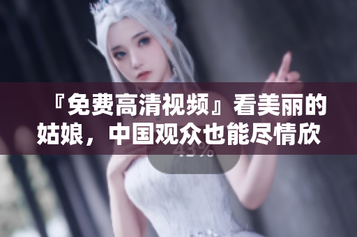 『免费高清视频』看美丽的姑娘，中国观众也能尽情欣赏