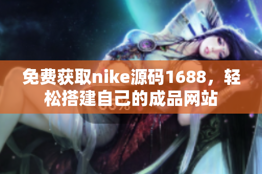 免费获取nike源码1688，轻松搭建自己的成品网站