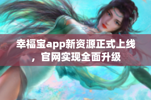 幸福宝app新资源正式上线，官网实现全面升级