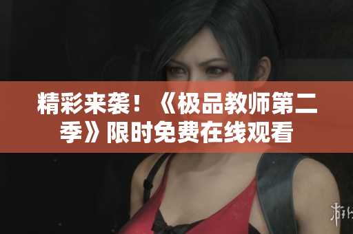 精彩来袭！《极品教师第二季》限时免费在线观看