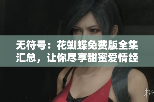 无符号：花蝴蝶免费版全集汇总，让你尽享甜蜜爱情经历
